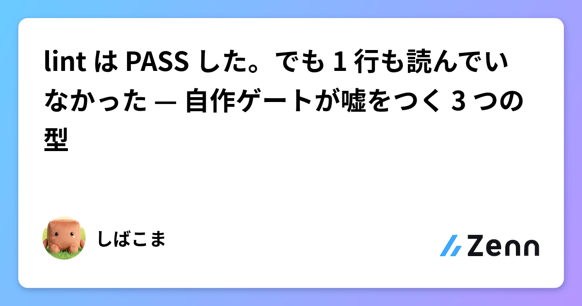 lint は PASS した。でも 1 行も読んでいなかった — 自作ゲートが嘘をつく 3 つの型