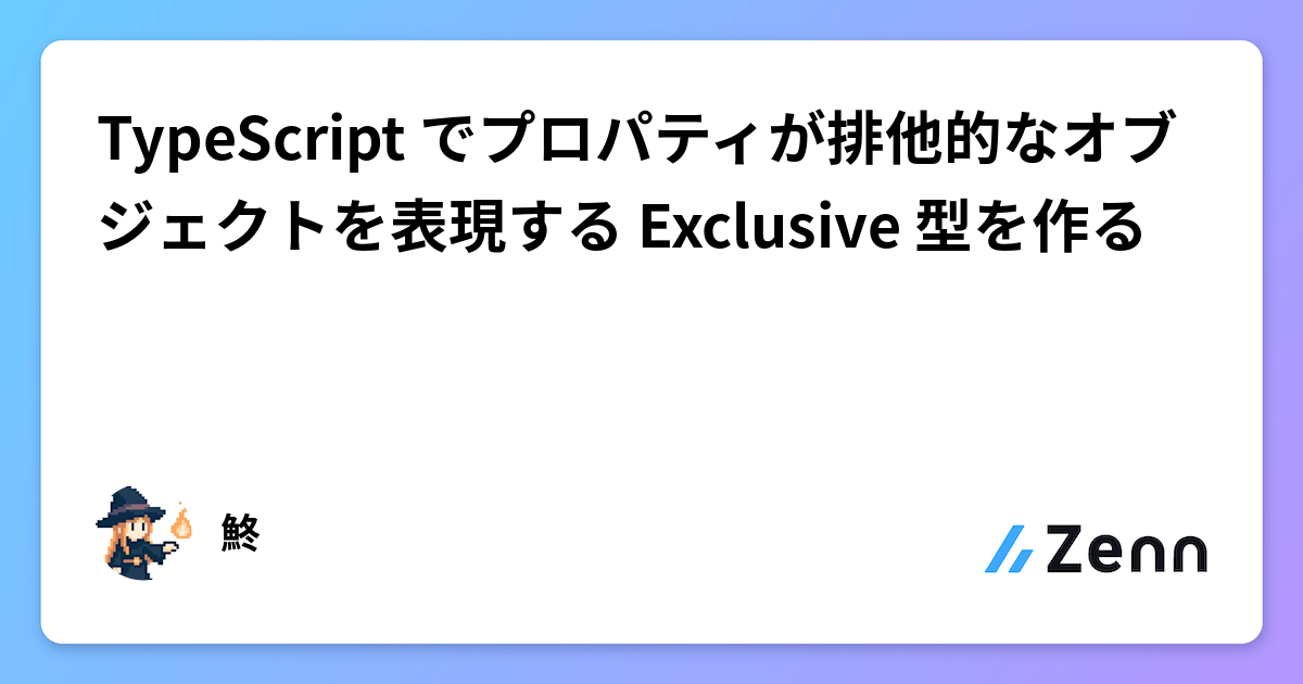 TypeScript でプロパティが排他的なオブジェクトを表現する Exclusive 型を作る