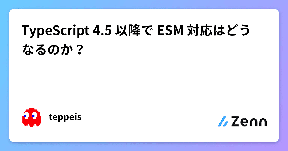 https://zenn.dev/teppeis/articles/2021-10-typescript-45-esm social preview image
