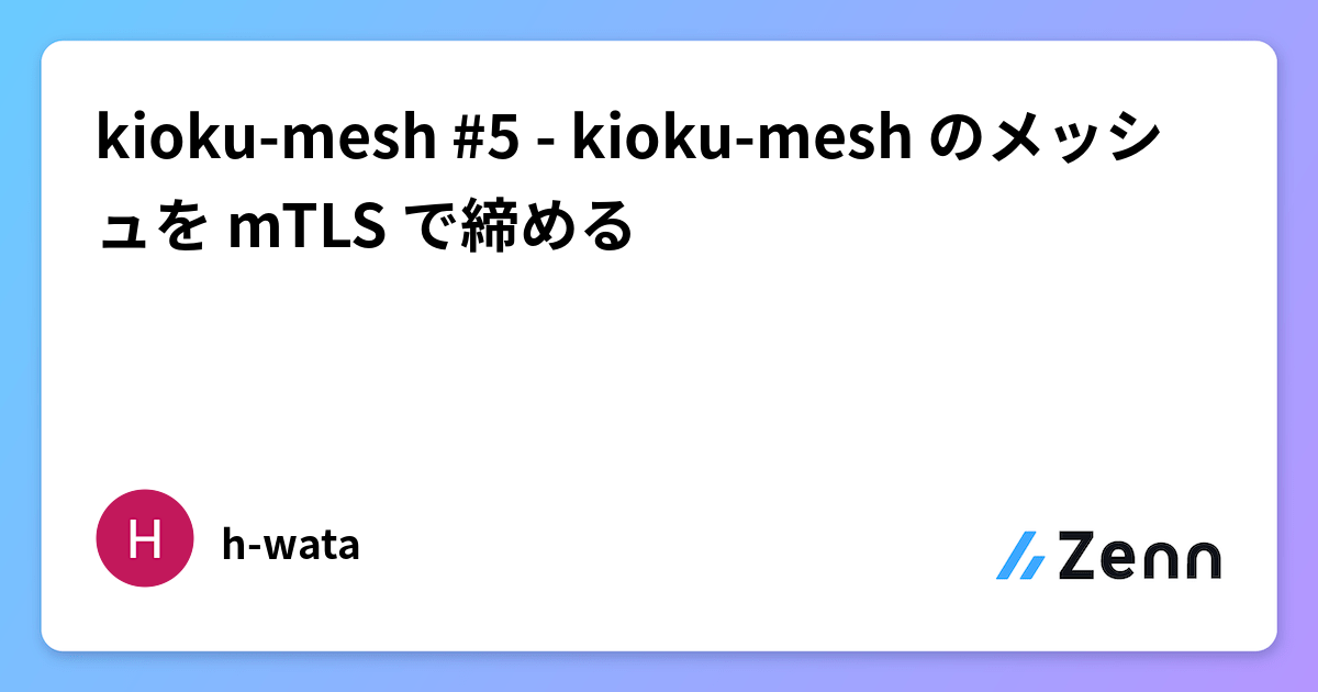 kioku-mesh #5 - kioku-mesh のメッシュを mTLS で締める